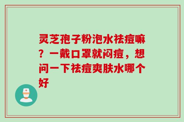 灵芝孢子粉泡水祛痘嘛？一戴口罩就闷痘，想问一下祛痘爽肤水哪个好