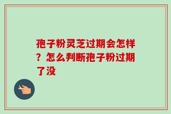 孢子粉灵芝过期会怎样？怎么判断孢子粉过期了没