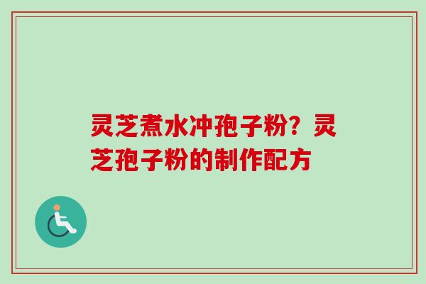 灵芝煮水冲孢子粉?灵芝孢子粉的制作配方 灵芝煮水冲孢子粉?灵芝孢子粉的制作配方