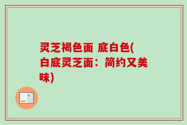 灵芝褐色面 底白色(白底灵芝面：简约又美味)