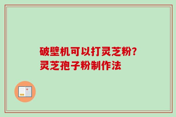 破壁机可以打灵芝粉？灵芝孢子粉制作法