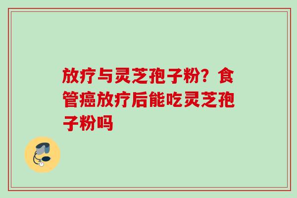 放疗与灵芝孢子粉？食管癌放疗后能吃灵芝孢子粉吗