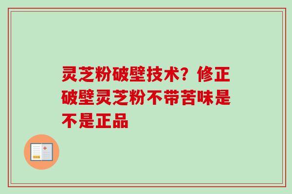 灵芝粉破壁技术？修正破壁灵芝粉不带苦味是不是正品