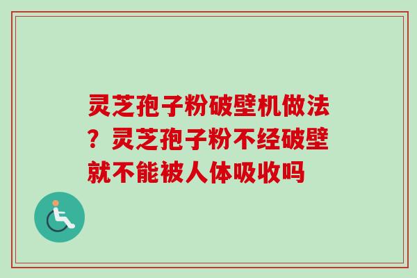 灵芝孢子粉破壁机做法?灵芝孢子粉不经破壁就不能被人体吸收吗 灵芝孢子粉破壁机做法?灵芝孢子粉不经破壁就不能被人体吸收吗