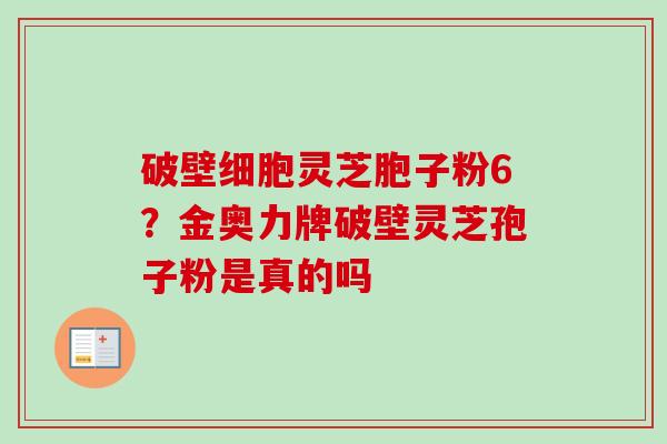 破壁细胞灵芝胞子粉6？金奥力牌破壁灵芝孢子粉是真的吗