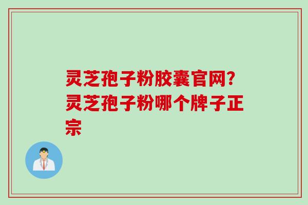 灵芝孢子粉胶囊官网?灵芝孢子粉哪个牌子正宗 灵芝孢子粉胶囊官网?灵芝孢子粉哪个牌子正宗