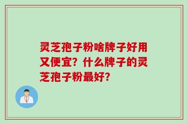 灵芝孢子粉啥牌子好用又便宜？什么牌子的灵芝孢子粉最好？