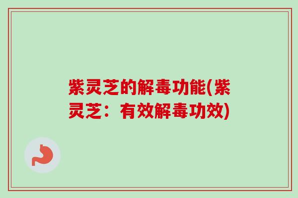 紫灵芝的解毒功能(紫灵芝：有效解毒功效)