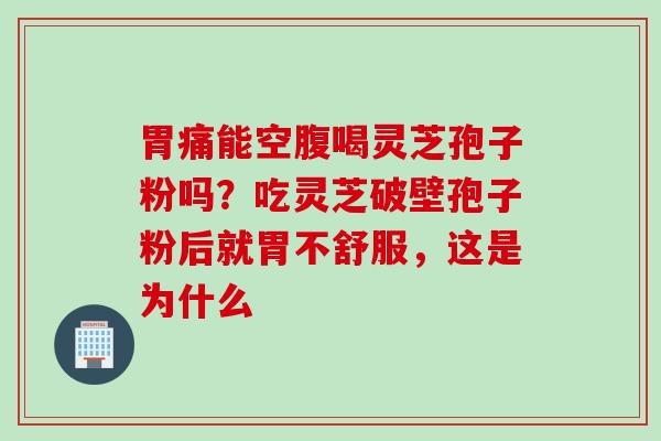 胃痛能空腹喝灵芝孢子粉吗？吃灵芝破壁孢子粉后就胃不舒服，这是为什么