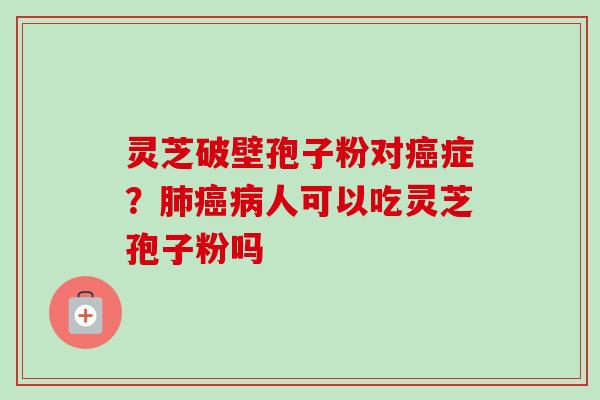 灵芝破壁孢子粉对癌症？肺癌病人可以吃灵芝孢子粉吗