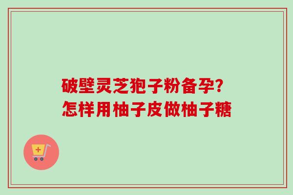 破壁灵芝狍子粉备孕？怎样用柚子皮做柚子糖