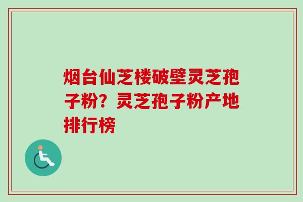 烟台仙芝楼破壁灵芝孢子粉？灵芝孢子粉产地排行榜