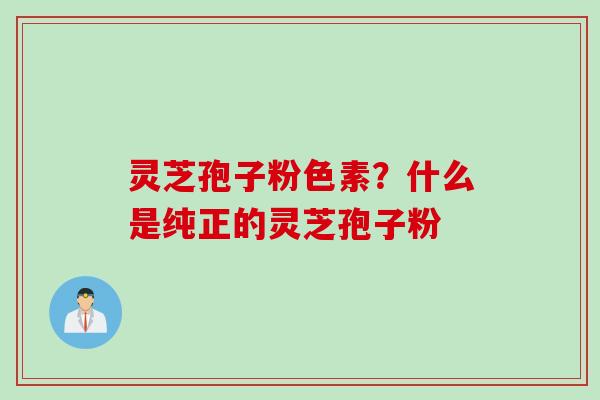 灵芝孢子粉色素？什么是纯正的灵芝孢子粉