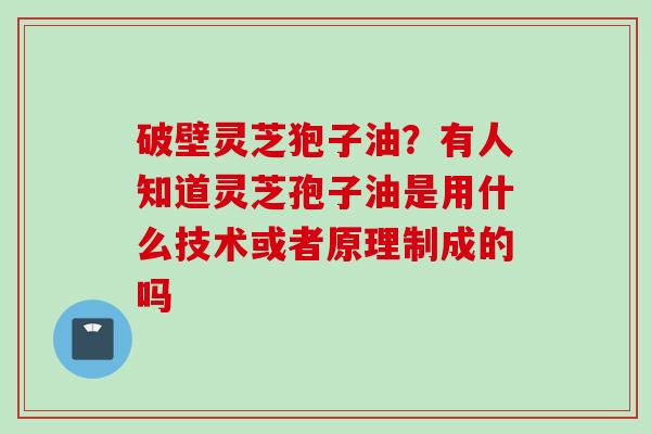 破壁灵芝狍子油？有人知道灵芝孢子油是用什么技术或者原理制成的吗