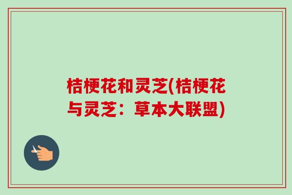 桔梗花和灵芝(桔梗花与灵芝：草本大联盟)