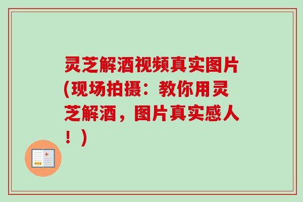 灵芝解酒视频真实图片(现场拍摄:教你用灵芝解酒,图片真实感人!) 灵芝解酒视频真实图片(现场拍摄:教你用灵芝解酒,图片真实感人!)