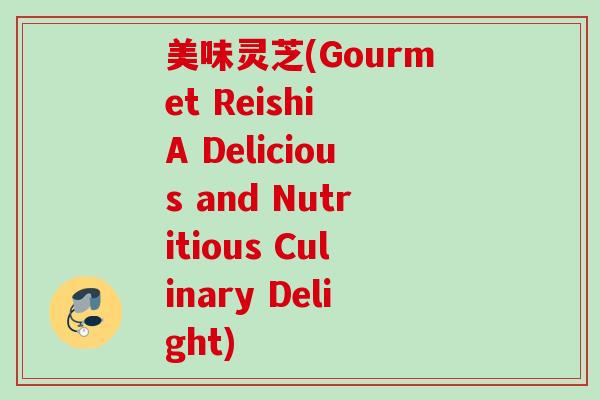 美味灵芝(Gourmet Reishi A Delicious and Nutritious Culinary Delight)