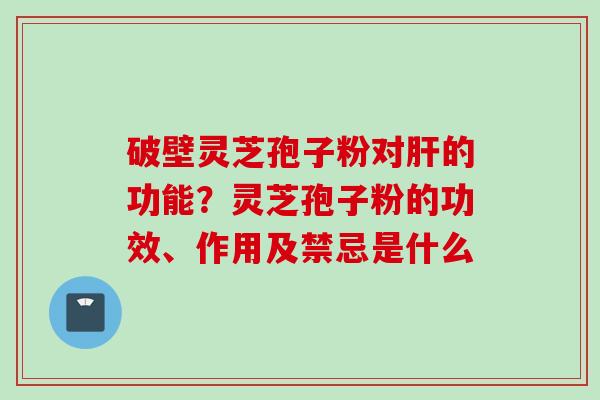 破壁灵芝孢子粉对肝的功能？灵芝孢子粉的功效、作用及禁忌是什么