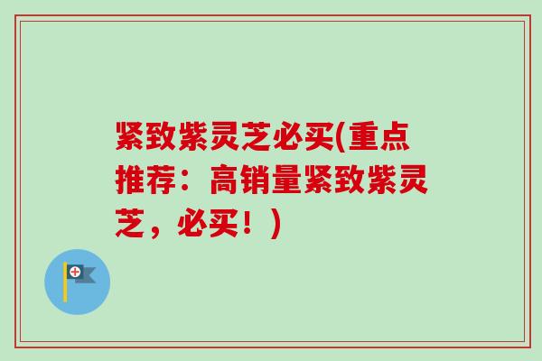 紧致紫灵芝必买(重点推荐：高销量紧致紫灵芝，必买！)