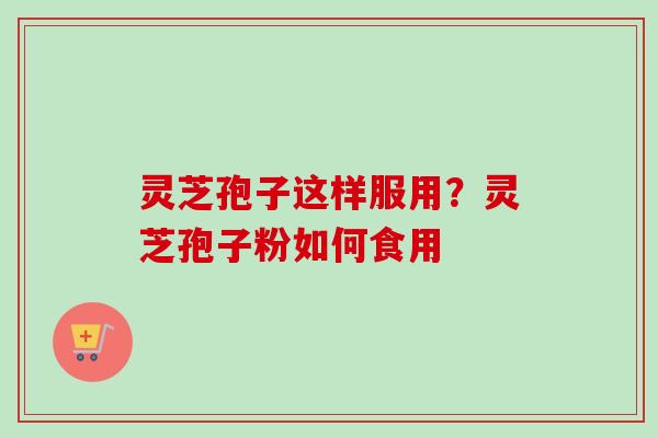 灵芝孢子这样服用?灵芝孢子粉如何食用 灵芝孢子这样服用?灵芝孢子粉如何食用