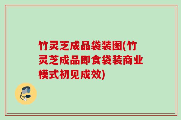 竹灵芝成品袋装图(竹灵芝成品即食袋装商业模式初见成效) 竹灵芝成品袋装图(竹灵芝成品即食袋装商业模式初见成效)