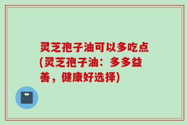 灵芝孢子油可以多吃点(灵芝孢子油：多多益善，健康好选择)