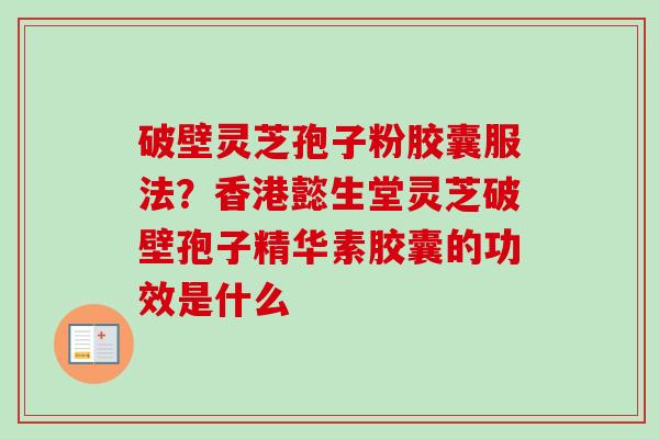 破壁灵芝孢子粉胶囊服法？香港懿生堂灵芝破壁孢子精华素胶囊的功效是什么