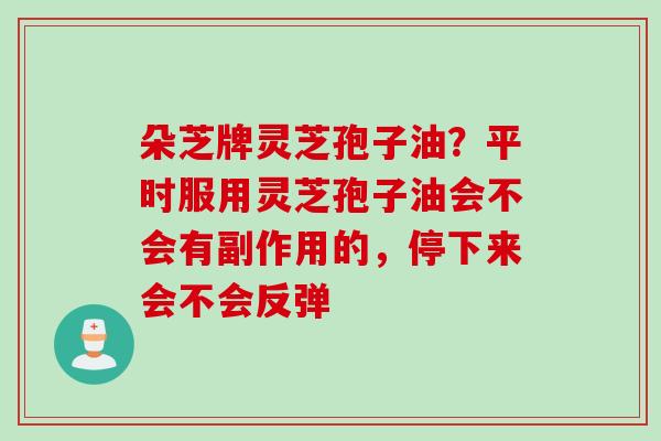 朵芝牌灵芝孢子油？平时服用灵芝孢子油会不会有副作用的，停下来会不会反弹