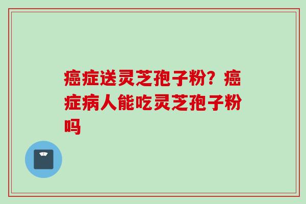 癌症送灵芝孢子粉？癌症病人能吃灵芝孢子粉吗