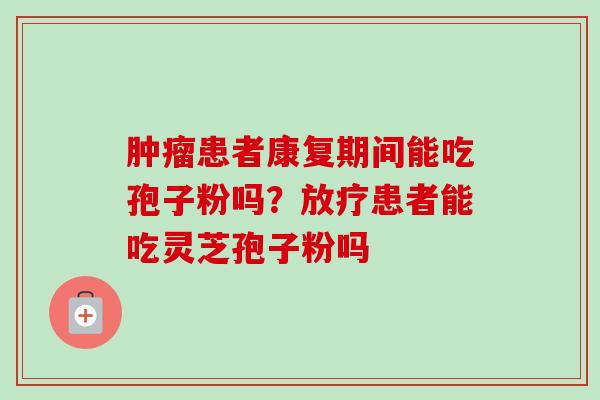 肿瘤患者康复期间能吃孢子粉吗？放疗患者能吃灵芝孢子粉吗