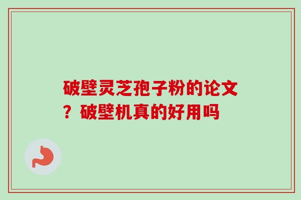 破壁灵芝孢子粉的论文？破壁机真的好用吗