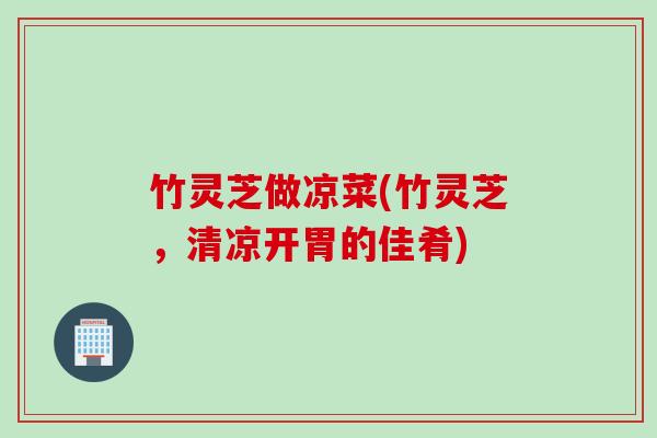 竹灵芝做凉菜(竹灵芝，清凉开胃的佳肴)
