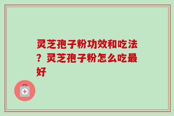 灵芝孢子粉功效和吃法？灵芝孢子粉怎么吃最好