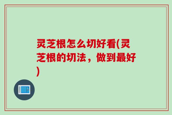 灵芝根怎么切好看(灵芝根的切法，做到最好)