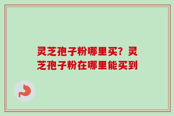 灵芝孢子粉哪里买？灵芝孢子粉在哪里能买到