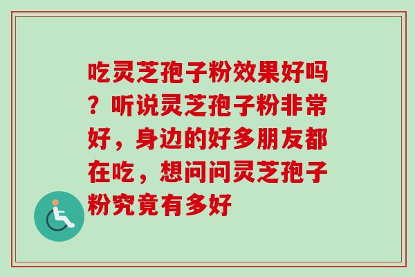 吃灵芝孢子粉效果好吗？听说灵芝孢子粉非常好，身边的好多朋友都在吃，想问问灵芝孢子粉究竟有多好