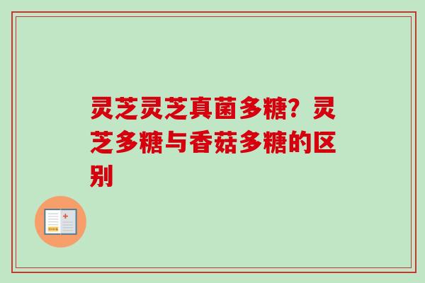 灵芝灵芝真菌多糖?灵芝多糖与香菇多糖的区别 灵芝灵芝真菌多糖?灵芝多糖与香菇多糖的区别