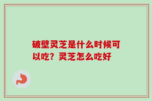 破壁灵芝是什么时候可以吃？灵芝怎么吃好