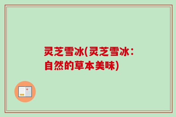 灵芝雪冰(灵芝雪冰：自然的草本美味)