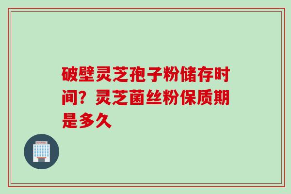破壁灵芝孢子粉储存时间？灵芝菌丝粉保质期是多久
