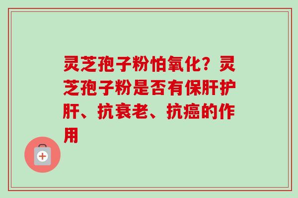 灵芝孢子粉怕氧化？灵芝孢子粉是否有保肝护肝、抗衰老、抗癌的作用