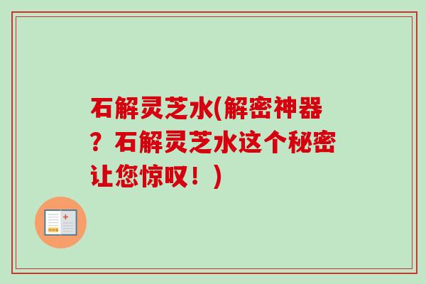 石解灵芝水(解密神器？石解灵芝水这个秘密让您惊叹！)