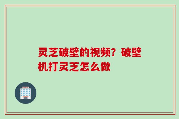 灵芝破壁的视频？破壁机打灵芝怎么做