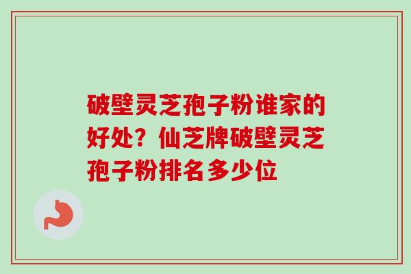 破壁灵芝孢子粉谁家的好处?仙芝牌破壁灵芝孢子粉排名多少位 破壁灵芝孢子粉谁家的好处?仙芝牌破壁灵芝孢子粉排名多少位
