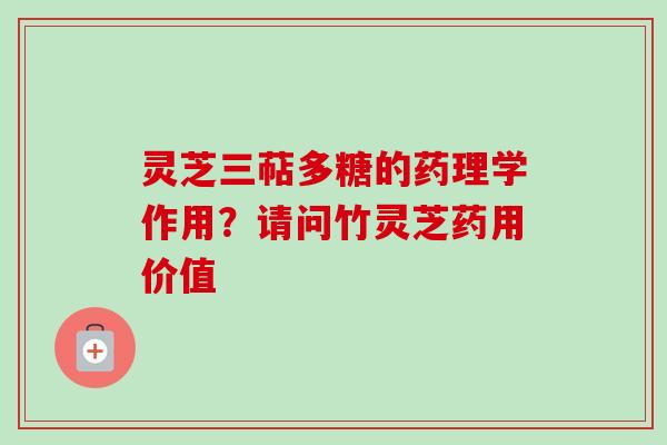 灵芝三萜多糖的药理学作用？请问竹灵芝药用价值