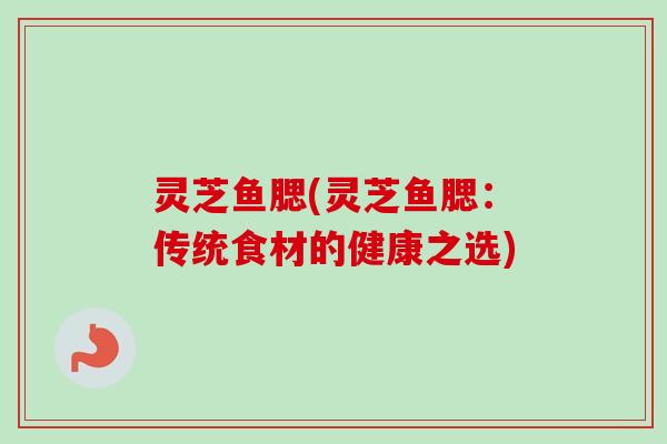 灵芝鱼腮(灵芝鱼腮：传统食材的健康之选)