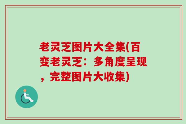 老灵芝图片大全集(百变老灵芝：多角度呈现，完整图片大收集)