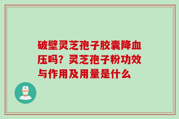 破壁灵芝孢子胶囊降血压吗？灵芝孢子粉功效与作用及用量是什么