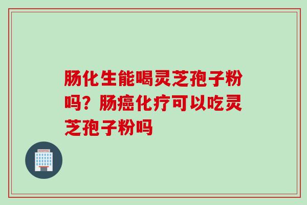 肠化生能喝灵芝孢子粉吗?肠可以吃灵芝孢子粉吗 肠化生能喝灵芝孢子粉吗?肠可以吃灵芝孢子粉吗
