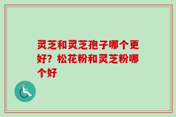 灵芝和灵芝孢子哪个更好？松花粉和灵芝粉哪个好